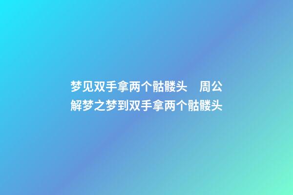 梦见双手拿两个骷髅头　周公解梦之梦到双手拿两个骷髅头